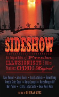 Sideshow: Ten Original Tales of Freaks, Illusionists and Other Matters Odd and Magical - Deborah Noyes, Aimee Bender, Matt Phelan, Vivian Vande Velde, Danica Novgorodoff, Annette Curtis Klause, David Almond, Shawn Cheng, Cynthia Leitich Smith, Cecil Castellucci, Margo Lanagan