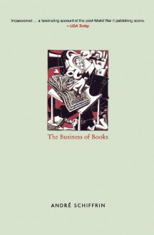 The Business of Books: How the International Conglomerates Took Over Publishing and Changed the Way We Read - André Schiffrin