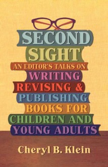 Second Sight: An Editor's Talks on Writing, Revising, and Publishing Books for Children and Young Adults - Cheryl B. Klein