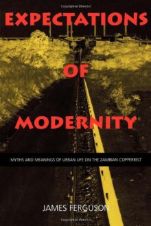 Expectations of Modernity: Myths and Meanings of Urban Life on the Zambian Copperbelt (Perspectives on Southern Africa) - James Ferguson