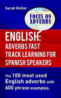 ENGLISH: ADVERBS FAST TRACK LEARNING FOR SPANISH SPEAKERS: The 100 most used English adverbs with 600 phrase examples. - Sarah Retter