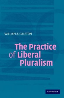 The Practice of Liberal Pluralism - William A. Galston