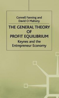 The General Theory Of Profit Equilibrium: Keynes And The Entrepreneur Economy - Connell M. Fanning, David O'Mahony, David Mahony