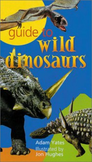 Guide to Wild Dinosaurs - Adam Yates, Jon Hughes