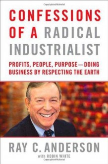 Confessions of a Radical Industrialist: Profits, People, Purpose--Doing Business by Respecting the Earth - Ray C. Anderson, Robin White