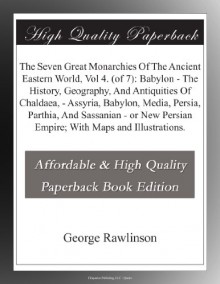 The Seven Great Monarchies Of The Ancient Eastern World, Vol 4. (of 7): Babylon - The History, Geography, And Antiquities Of Chaldaea, - Assyria, ... Persian Empire; With Maps and Illustrations. - George Rawlinson