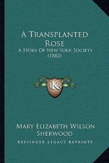 A Transplanted Rose: A Story Of New York Society (1882) - M.E.W. Sherwood