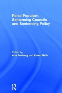 Penal Populism, Sentencing Councils and Sentencing Policy - Arie Freiberg, Karen Gelb