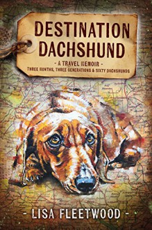 Destination Dachshund: A Travel Memoir: Three Months, Three Generations and Sixty Dachshunds - Lisa Fleetwood