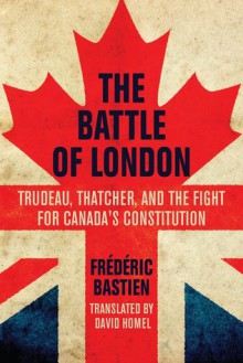 The Battle of London: Trudeau, Thatcher, and the Fight for Canada's Constitution - Frédéric Bastien, David Homel