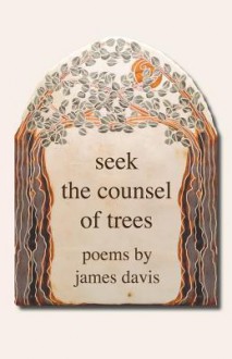 Seek the Counsel of Trees: Poems by James Davis - James Davis