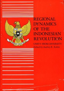 Regional Dynamics Of The Indonesian Revolution: Unity From Diversity - Audrey Kahin