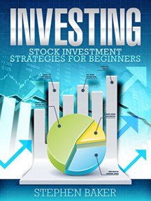 Investing: Stock Investment Strategies for Beginners (Stock Investing, Stocks, Stock Investment, Investing Basics) - Stephen Baker