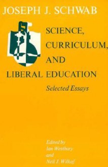 Science, Curriculum, and Liberal Education: Selected Essays - Joseph J. Schwab, Ian Westbury, Neil J. Wilkof