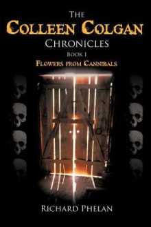 The Colleen Colgan Chronicles, Book I: Flowers from Cannibals - Richard Phelan