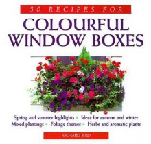 50 Recipes for Colorful Windowboxes: Springs and Summer Highlights/Ideas for Autumn and Winter/Mixed Plantings/Foliage Themes/Herbs and Aromatic Plants - Richard Bird