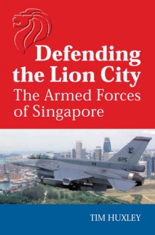 Defending the Lion City: The Armed Forces of Singapore - Tim Huxley