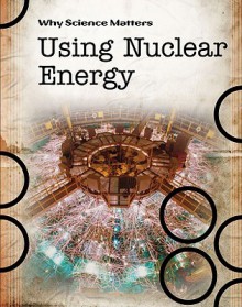 Using Nuclear Energy (Why Science Matters) - John Townsend