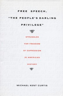 Free Speech, The People s Darling Privilege: Struggles for Freedom of Expression in American History - Michael Kent Curtis