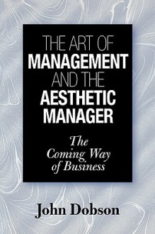 The Art of Management and the Aesthetic Manager: The Coming Way of Business - John Dobson