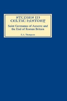 Saint Germanus of Auxerre and the End of Roman Britain - Edward Arthur Thompson