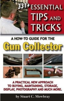 331+ Essential Tips and Tricks; A How-To Guide for the Gun Collector - Stuart C. Mowbray