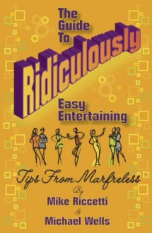 The Guide to Ridiculously Easy Entertaining - Tips from Marfreless - Michael Wells, Mike Riccetti, Shirl Riccetti, Shelia Kwiatek