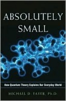 Absolutely Small: How Quantum Theory Explains Our Everyday World - Michael D. Fayer