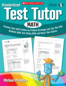 Standardized Test Tutor: Math: Grade 5: Practice Tests With Problem-by-Problem Strategies and Tips That Help Students Build Test-Taking Skills and Boost Their Scores - Michael Priestley