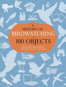 A History of Birdwatching in 100 Objects - Dominic Mitchell,David Callahan