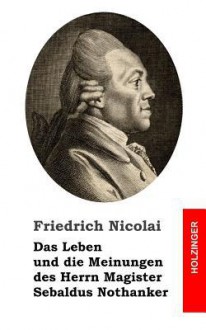 Das Leben Und Die Meinungen Des Herrn Magister Sebaldus Nothanker - Friedrich Nicolai