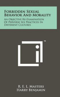 Forbidden Sexual Behavior and Morality: An Objective Re-Examination of Perverse Sex Practices in Different Cultures - Robert E.L. Masters, Harry Benjamin