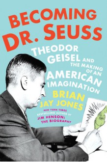 Becoming Dr. Seuss Theodor Geisel and the Making of an American Imagination - Brian Jay Jones