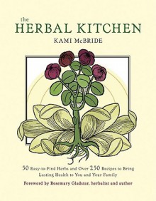 Herbal Kitchen, The: 50 Easy-to-Find Herbs and Over 250 Recipes to Bring Lasting Health to You and Your Family - Kami McBride, Rosemary Gladstar