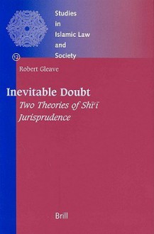 Inevitable Doubt: Two Theories of Shi'i Jurisprudence - Robert Gleave