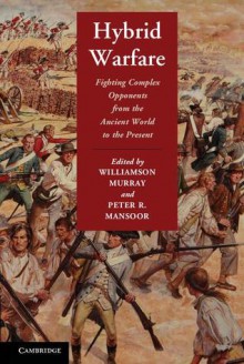 Hybrid Warfare: Fighting Complex Opponents from the Ancient World to the Present - Williamson Murray, Peter R. Mansoor