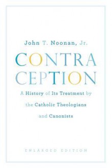 Contraception: A History of Its Treatment by the Catholic Theologians and Canonists, Enlarged Edition (Belknap Press) - John T. Noonan Jr.