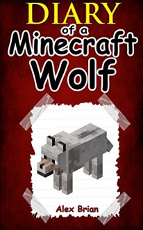 MINECRAFT: Diary Of A Minecraft Wolf: (An Unofficial Minecraft Book) (Minecraft, Minecraft Secrets, Minecraft Stories, Minecraft Books For Kids, Minecraft Books, Minecraft Comics, Minecraft Xbox) - Alex Brian