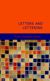 Letters and Lettering: A Treatise With 200 Examples - Frank Chouteau Brown