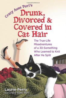 Crazy Aunt Purl's Drunk, Divorced, and Covered in Cat Hair: The True-Life Misadventures of a 30-Something Who Learned to Knit After He Split - Laurie Perry