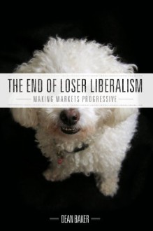 The End of Loser Liberalism: Making Markets Progressive - Dean Baker