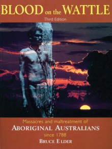 Blood on the Wattle: Massacres and maltreatment of Aboriginal Australians since 1788 - Bruce Elder