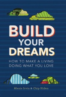 Build Your Dreams: How To Make a Living Doing What You Love - Chip Hiden, Alexis Irvin