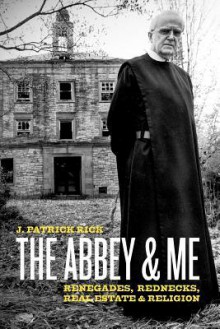 The Abbey & Me: Renegades, Rednecks, Real Estate & Religion - J. Patrick Rick, Curt Knoke