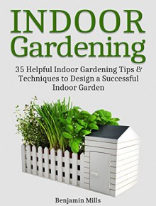 Indoor Gardening: 35 Helpful Indor Gardening Tips & Techniques to Design a Successful Indoor Garden (Indoor Gardening, Indoor Gardening books, indoor gardening for beginners) - Benjamin Mills