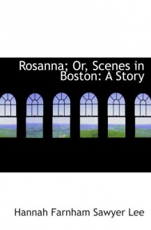 Rosanna; Or, Scenes in Boston: A Story - Hannah Farnham Sawyer Lee