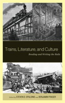 Trains, Literature, and Culture - Steven Spalding, Benjamin Fraser, Roxanna Curto
