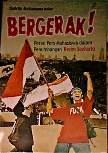 Bergerak! Peran Pers Mahasiswa dalam Penumbangan Rezim Soeharto - Satrio Arismunandar