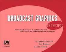 Broadcast Graphics on the Spot: Time-Saving Techniques Using Photoshop and After Effects for Broadcast and Post Production - Richard Harrington