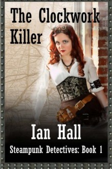 The Clockwork Killer (Steampunk Detectives: Book 1): Steampunk Detectives (Volume 1) - Ian Hall